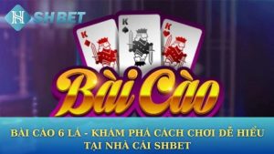 Bài cào 6 lá - Khám phá cách chơi dễ hiểu tại nhà cái Shbet