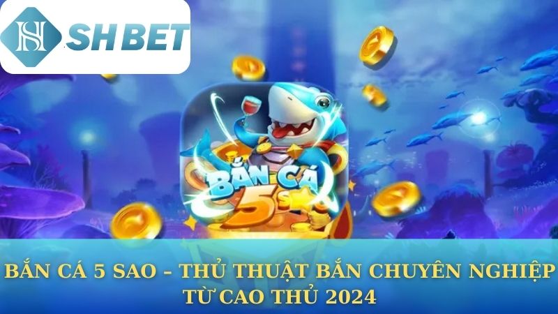 Bắn Cá 5 sao – Thủ Thuật Bắn Chuyên Nghiệp Từ Cao Thủ 2024